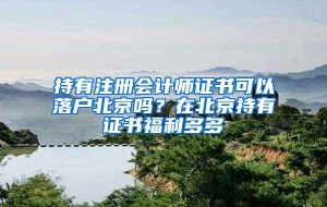 持有注册会计师证书可以落户北京吗？在北京持有证书福利多多