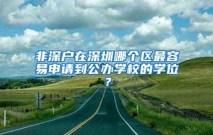 非深户在深圳哪个区最容易申请到公办学校的学位？