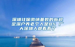 深圳社保缴纳基数的新规定深户养老个人是8% 广大深圳人都看看了