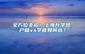 全方位支招！上海升学路，户籍vs学籍如何选？