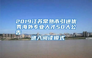 2019江苏常熟市引进优秀海外专业人才50人公告                进入阅读模式