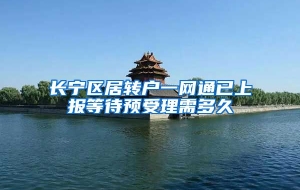 长宁区居转户一网通已上报等待预受理需多久