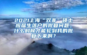 2021上海“双非”硕士应届生落户的批复问题。什么时候才能轮到我的批复下来啊？