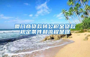 厦门商贷款转公积金贷款规定条件和流程是啥