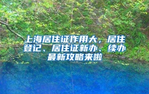 上海居住证作用大，居住登记、居住证新办、续办最新攻略来啦