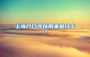 上海户口可以用来做什么？