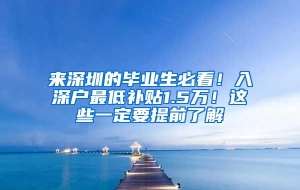 来深圳的毕业生必看！入深户最低补贴1.5万！这些一定要提前了解