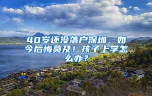 40岁还没落户深圳，如今后悔莫及！孩子上学怎么办？