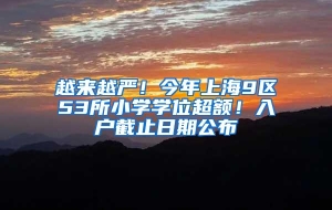 越来越严！今年上海9区53所小学学位超额！入户截止日期公布