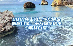 2021年上海居转户中级职称目录！千万别搞错小心职称白考！