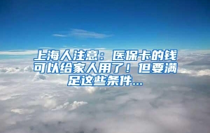 上海人注意：医保卡的钱可以给家人用了！但要满足这些条件...