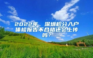 2022年，深圳积分入户体检报告不合格还会上传吗？