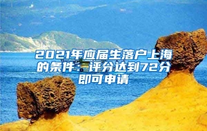 2021年应届生落户上海的条件：评分达到72分即可申请