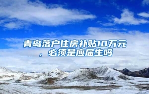 青岛落户住房补贴10万元，必须是应届生吗