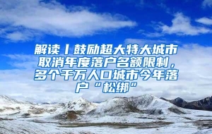 解读丨鼓励超大特大城市取消年度落户名额限制，多个千万人口城市今年落户“松绑”