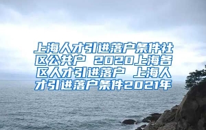 上海人才引进落户条件社区公共户 2020上海各区人才引进落户 上海人才引进落户条件2021年