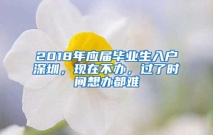 2018年应届毕业生入户深圳，现在不办，过了时间想办都难