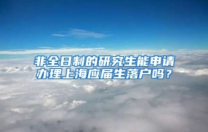 非全日制的研究生能申请办理上海应届生落户吗？