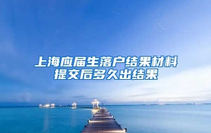 上海应届生落户结果材料提交后多久出结果