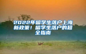 2022年留学生落户上海新政策！留学生落户的超全指南