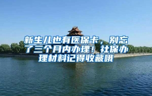 新生儿也有医保卡，别忘了三个月内办理！社保办理材料记得收藏哦