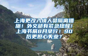 上海更改入境人员隔离措施！外交部有紧急提醒！上海书展8月举行！90后更担心失业？