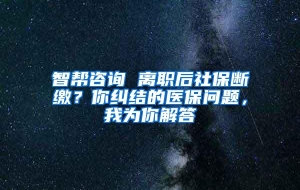 智帮咨询 离职后社保断缴？你纠结的医保问题，我为你解答