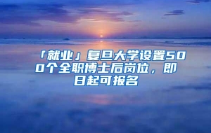 「就业」复旦大学设置500个全职博士后岗位，即日起可报名