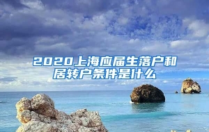 2020上海应届生落户和居转户条件是什么