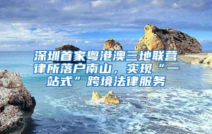 深圳首家粤港澳三地联营律所落户南山，实现“一站式”跨境法律服务