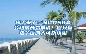 终于来了！深圳1150套公租房开始申请！但只有这个区的人可以认租