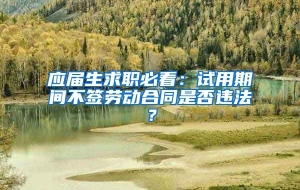 应届生求职必看：试用期间不签劳动合同是否违法？