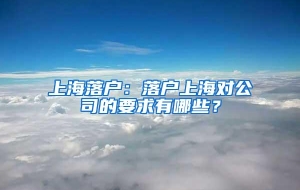 上海落户：落户上海对公司的要求有哪些？