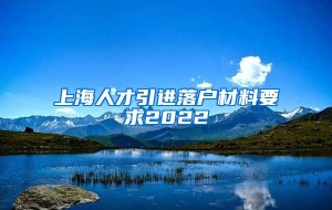 上海人才引进落户材料要求2022