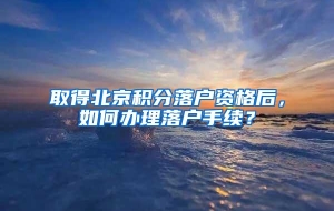 取得北京积分落户资格后，如何办理落户手续？