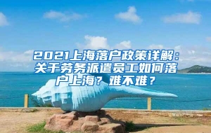 2021上海落户政策详解：关于劳务派遣员工如何落户上海？难不难？