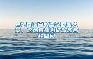 @想要落户的留学回国人员，这场直播为你解答各种疑问