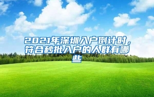 2021年深圳入户倒计时，符合秒批入户的人群有哪些