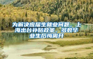 为解决应届生就业问题，上海出台补贴政策，多数毕业生后悔离开