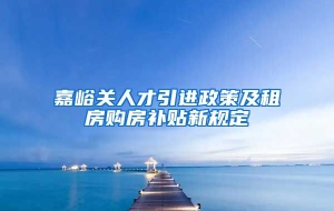 嘉峪关人才引进政策及租房购房补贴新规定