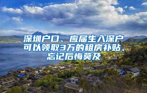 深圳户口、应届生入深户可以领取3万的租房补贴、忘记后悔莫及