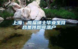 上海：应届硕士毕业生符合条件即可落户