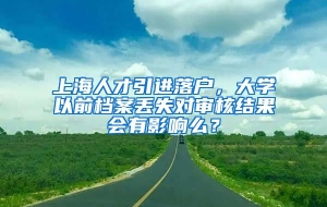 上海人才引进落户，大学以前档案丢失对审核结果会有影响么？