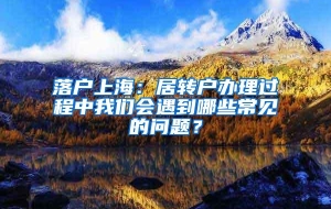 落户上海：居转户办理过程中我们会遇到哪些常见的问题？