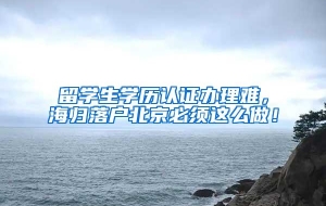 留学生学历认证办理难，海归落户北京必须这么做！