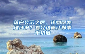 落户公示之后，该如何办理迁沪？看完这篇让你事半功倍