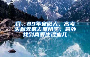 我，89年安徽人，高考失利无奈去俄留学，意外找到真爱生混血儿