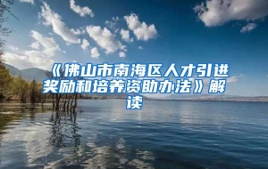 《佛山市南海区人才引进奖励和培养资助办法》解读