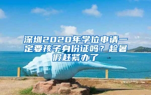 深圳2020年学位申请一定要孩子身份证吗？趁暑假赶紧办了