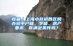 收藏｜上海小升初各区民办初中户籍、学籍、房产要求，你满足条件吗？